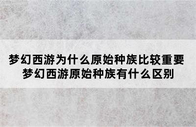 梦幻西游为什么原始种族比较重要 梦幻西游原始种族有什么区别